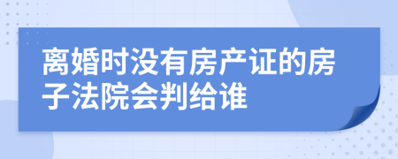 离婚时没有房产证的房子法院会判给谁