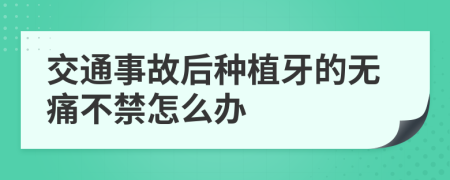 交通事故后种植牙的无痛不禁怎么办