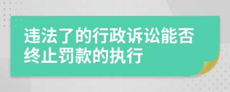 违法了的行政诉讼能否终止罚款的执行