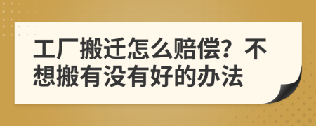 工厂搬迁怎么赔偿？不想搬有没有好的办法