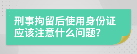 刑事拘留后使用身份证应该注意什么问题？