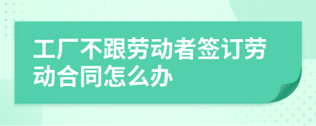 工厂不跟劳动者签订劳动合同怎么办