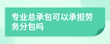 专业总承包可以承担劳务分包吗