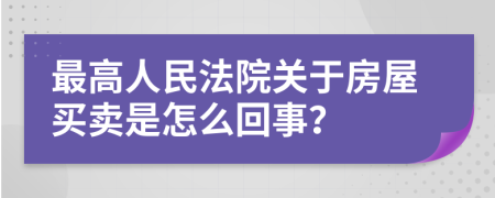 最高人民法院关于房屋买卖是怎么回事？