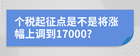 个税起征点是不是将涨幅上调到17000?