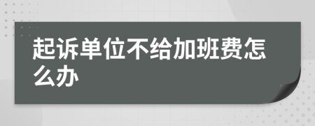 起诉单位不给加班费怎么办