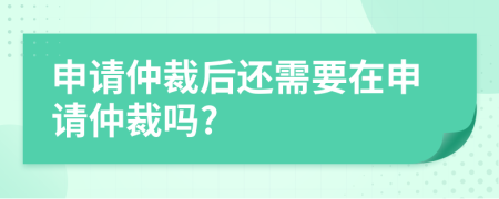 申请仲裁后还需要在申请仲裁吗?