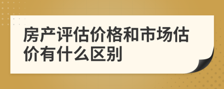 房产评估价格和市场估价有什么区别