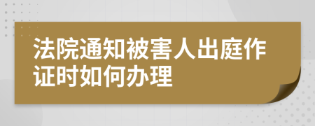 法院通知被害人出庭作证时如何办理