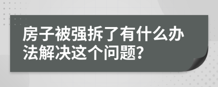 房子被强拆了有什么办法解决这个问题？