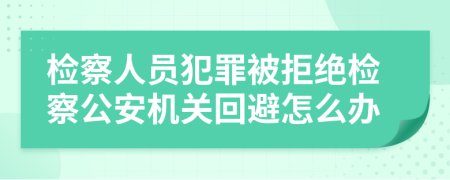 检察人员犯罪被拒绝检察公安机关回避怎么办