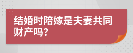 结婚时陪嫁是夫妻共同财产吗？