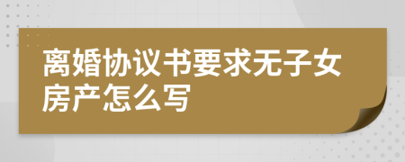 离婚协议书要求无子女房产怎么写