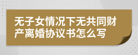 无子女情况下无共同财产离婚协议书怎么写