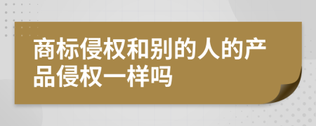 商标侵权和别的人的产品侵权一样吗
