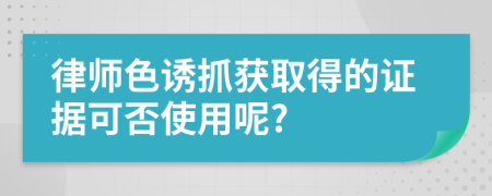 律师色诱抓获取得的证据可否使用呢?