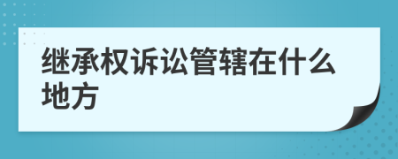 继承权诉讼管辖在什么地方