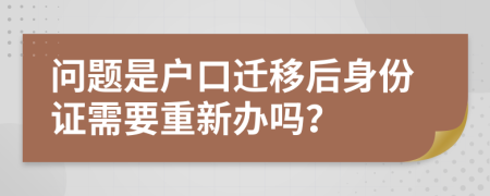 问题是户口迁移后身份证需要重新办吗？