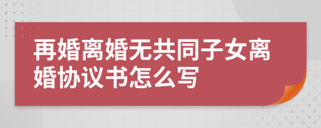 再婚离婚无共同子女离婚协议书怎么写