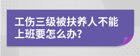 工伤三级被扶养人不能上班要怎么办？