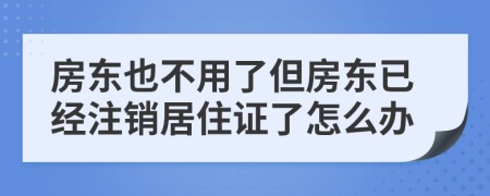 房东也不用了但房东已经注销居住证了怎么办