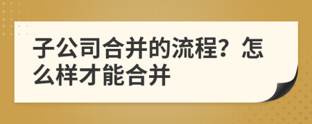 子公司合并的流程？怎么样才能合并