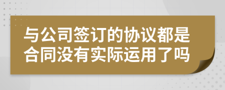 与公司签订的协议都是合同没有实际运用了吗