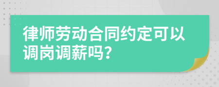 律师劳动合同约定可以调岗调薪吗？