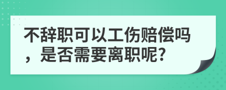 不辞职可以工伤赔偿吗，是否需要离职呢?