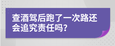 查酒驾后跑了一次路还会追究责任吗？