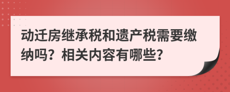 动迁房继承税和遗产税需要缴纳吗？相关内容有哪些？