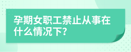 孕期女职工禁止从事在什么情况下？