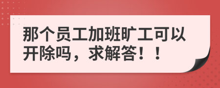 那个员工加班旷工可以开除吗，求解答！！