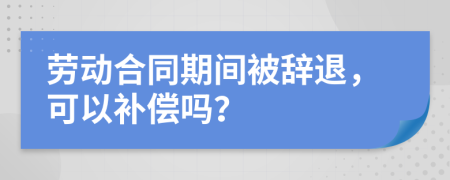 劳动合同期间被辞退，可以补偿吗？