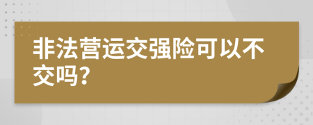 非法营运交强险可以不交吗？