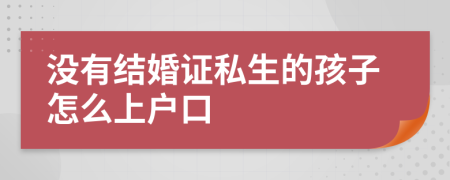 没有结婚证私生的孩子怎么上户口