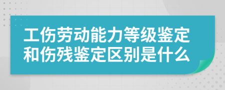 工伤劳动能力等级鉴定和伤残鉴定区别是什么