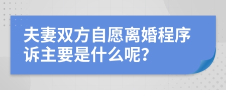 夫妻双方自愿离婚程序诉主要是什么呢？