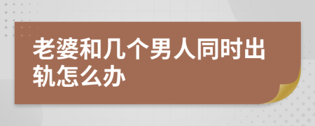 老婆和几个男人同时出轨怎么办