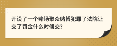 开设了一个赌场聚众赌博犯罪了法院让交了罚金什么时候交？