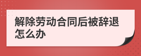 解除劳动合同后被辞退怎么办