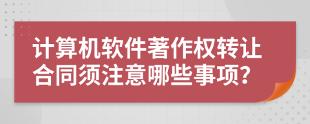 计算机软件著作权转让合同须注意哪些事项？