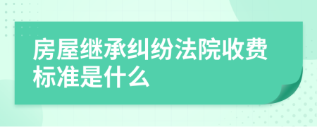 房屋继承纠纷法院收费标准是什么