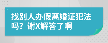 找别人办假离婚证犯法吗？谢X解答了啊