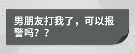 男朋友打我了，可以报警吗？？
