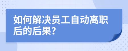 如何解决员工自动离职后的后果？