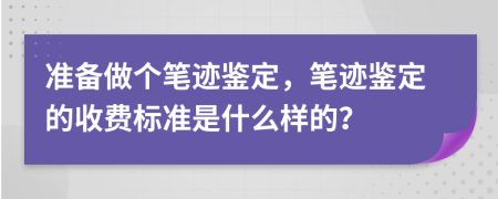 准备做个笔迹鉴定，笔迹鉴定的收费标准是什么样的？