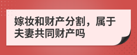 嫁妆和财产分割，属于夫妻共同财产吗