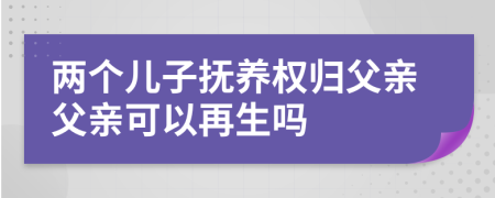 两个儿子抚养权归父亲父亲可以再生吗