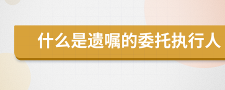 什么是遗嘱的委托执行人